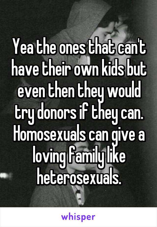 Yea the ones that can't have their own kids but even then they would try donors if they can. Homosexuals can give a loving family like heterosexuals.