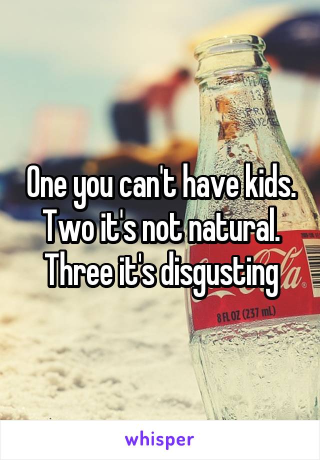 One you can't have kids. Two it's not natural. Three it's disgusting