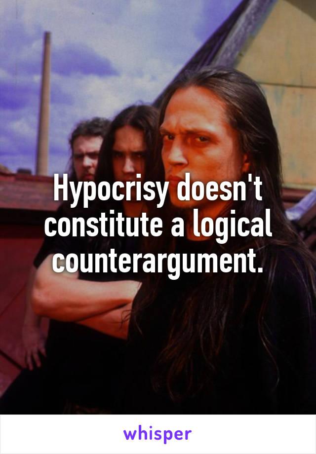 Hypocrisy doesn't constitute a logical counterargument.