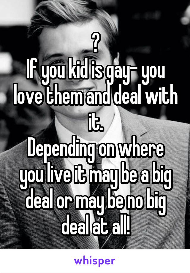 ?
If you kid is gay- you love them and deal with it.
Depending on where you live it may be a big deal or may be no big deal at all!