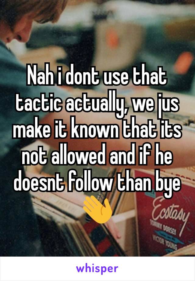 Nah i dont use that tactic actually, we jus make it known that its not allowed and if he doesnt follow than bye👋