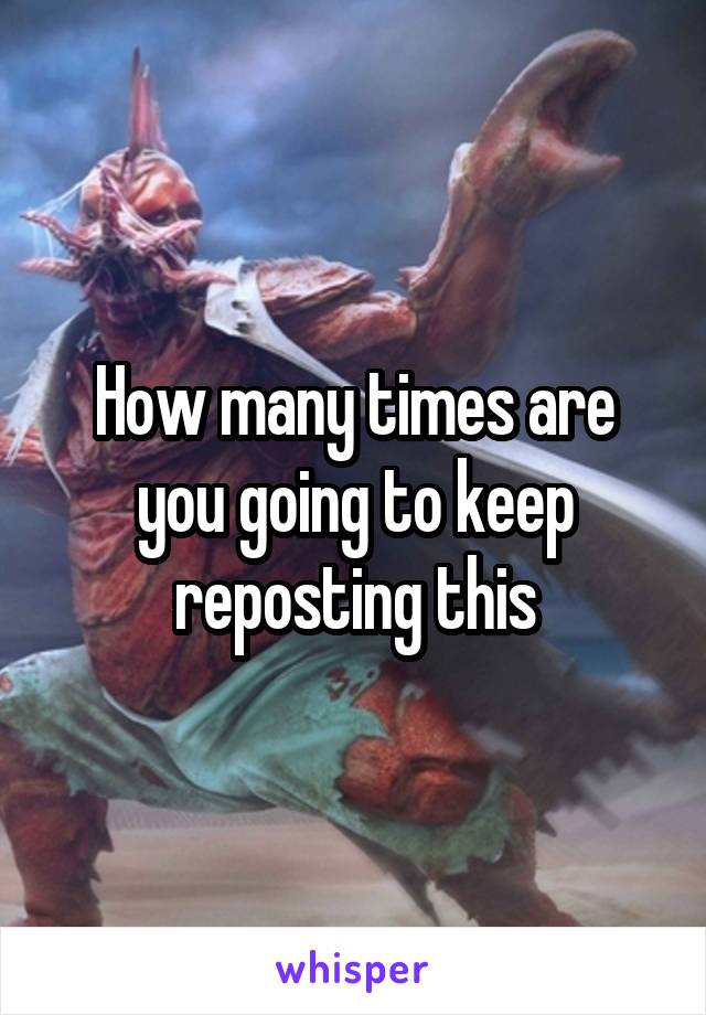 How many times are you going to keep reposting this