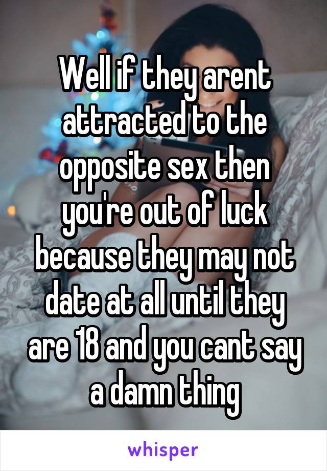 Well if they arent attracted to the opposite sex then you're out of luck because they may not date at all until they are 18 and you cant say a damn thing