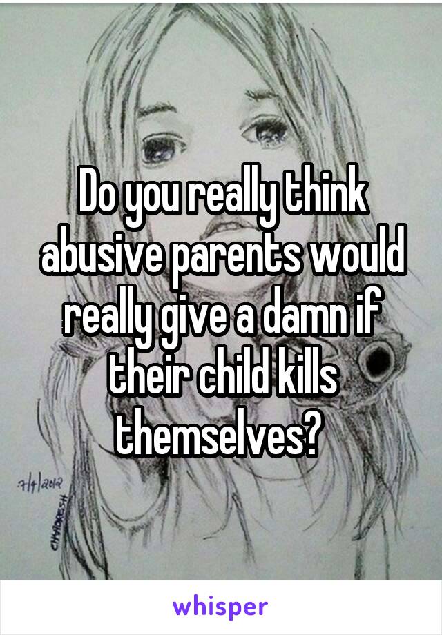 Do you really think abusive parents would really give a damn if their child kills themselves? 