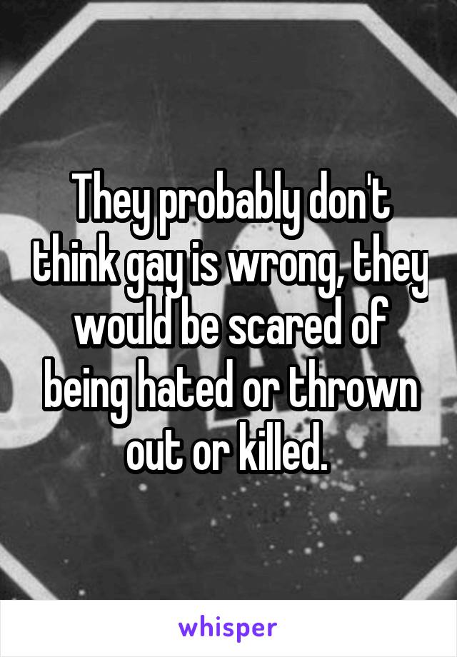 They probably don't think gay is wrong, they would be scared of being hated or thrown out or killed. 