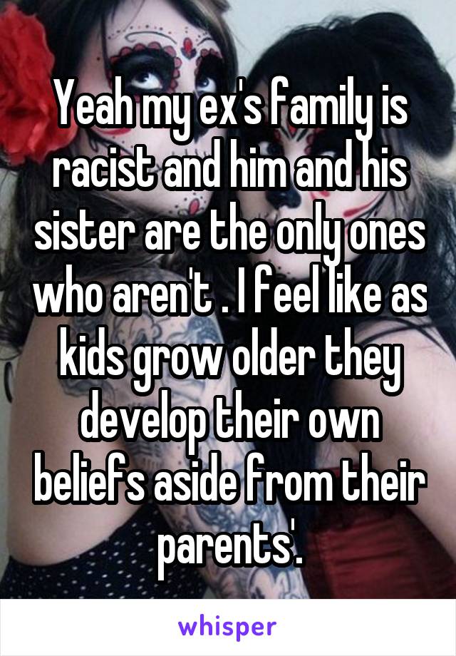 Yeah my ex's family is racist and him and his sister are the only ones who aren't . I feel like as kids grow older they develop their own beliefs aside from their parents'.