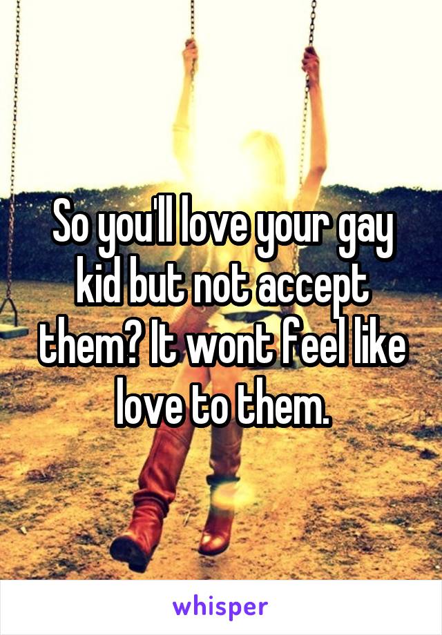 So you'll love your gay kid but not accept them? It wont feel like love to them.