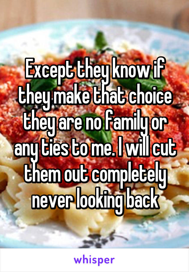 Except they know if they make that choice they are no family or any ties to me. I will cut them out completely never looking back