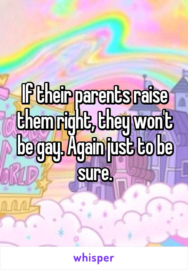 If their parents raise them right, they won't be gay. Again just to be sure.