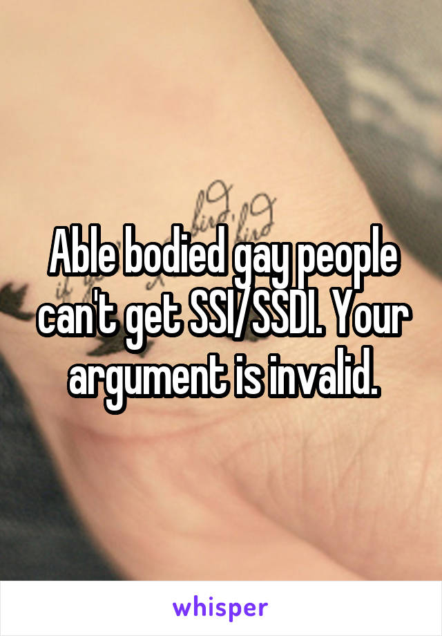 Able bodied gay people can't get SSI/SSDI. Your argument is invalid.