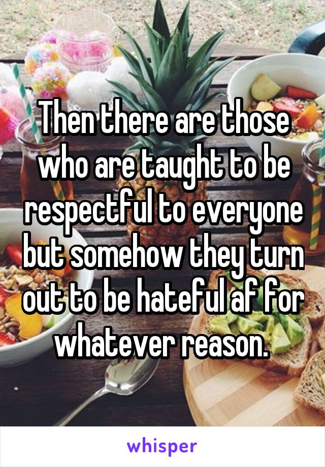 Then there are those who are taught to be respectful to everyone but somehow they turn out to be hateful af for whatever reason. 