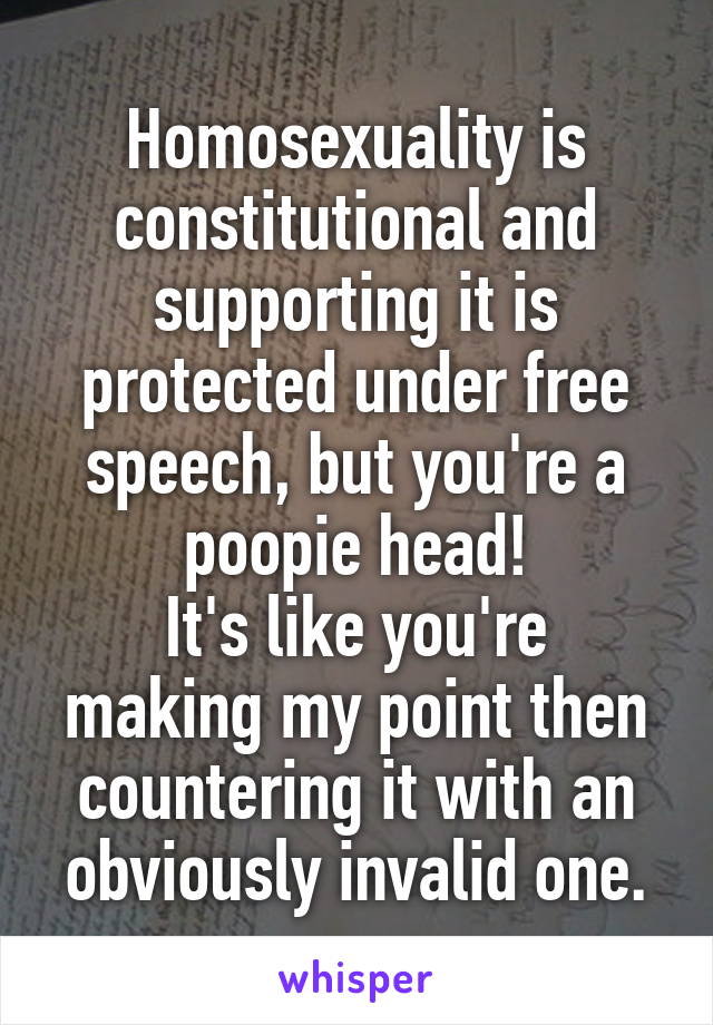 Homosexuality is constitutional and supporting it is protected under free speech, but you're a poopie head!
It's like you're making my point then countering it with an obviously invalid one.