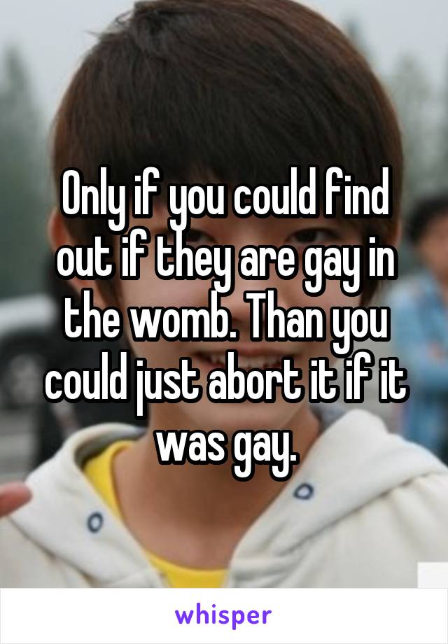 Only if you could find out if they are gay in the womb. Than you could just abort it if it was gay.