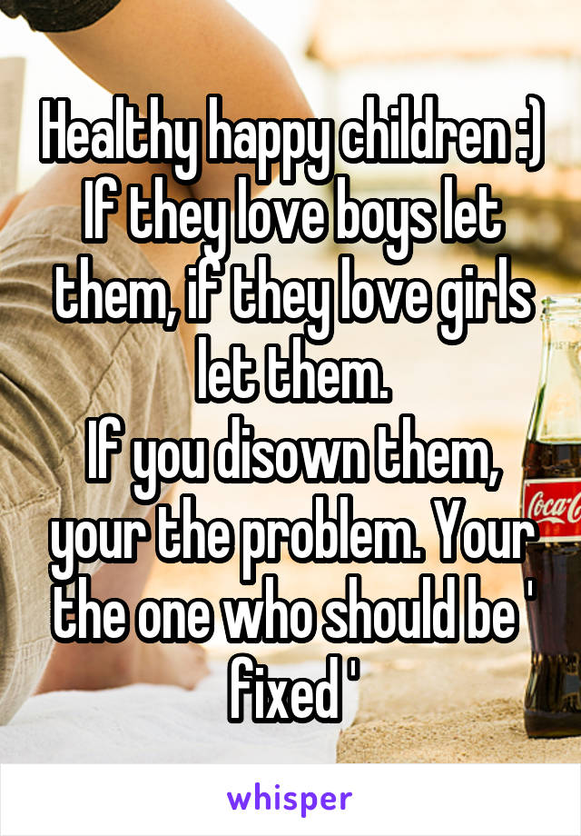 Healthy happy children :)
If they love boys let them, if they love girls let them.
If you disown them, your the problem. Your the one who should be ' fixed '