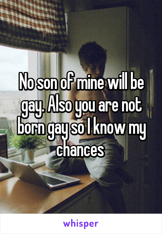 No son of mine will be gay. Also you are not born gay so I know my chances 