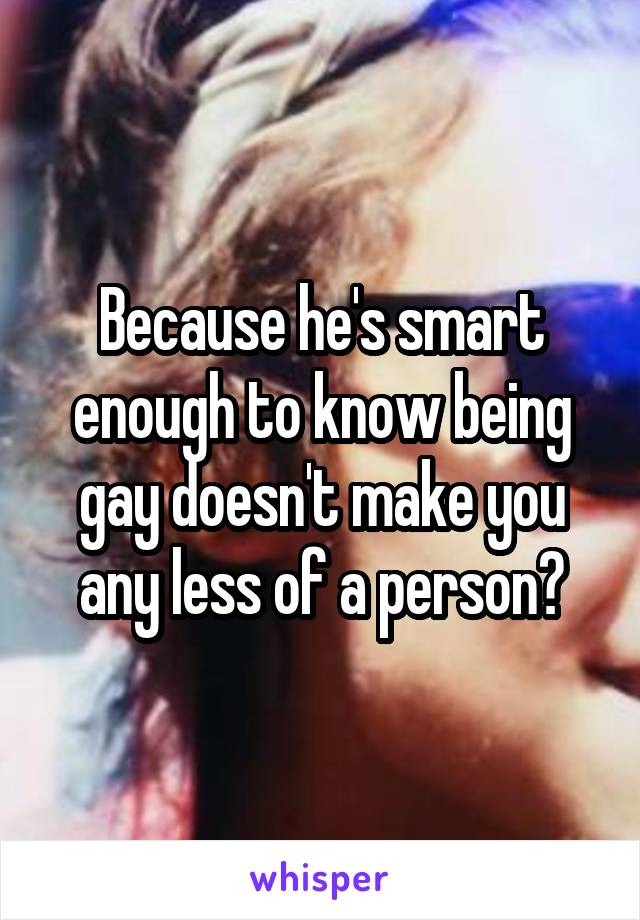 Because he's smart enough to know being gay doesn't make you any less of a person?