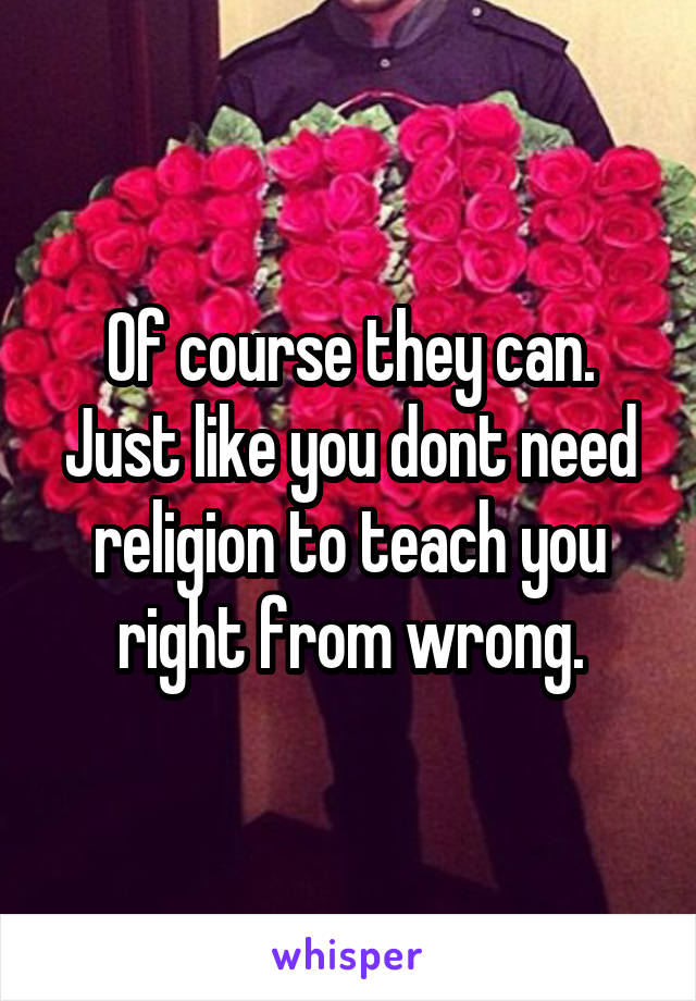 Of course they can. Just like you dont need religion to teach you right from wrong.