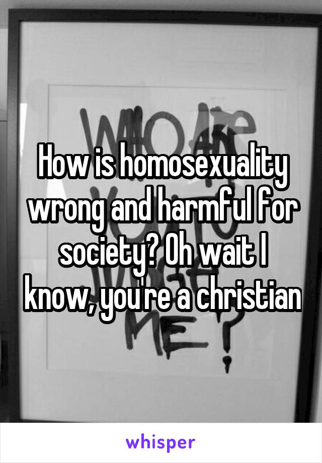 How is homosexuality wrong and harmful for society? Oh wait I know, you're a christian