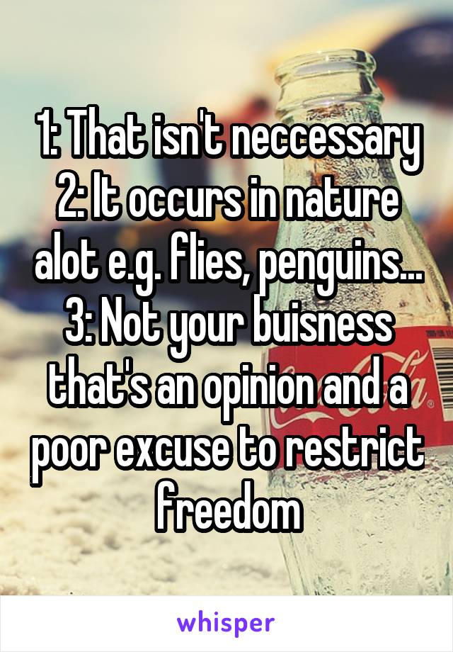 1: That isn't neccessary
2: It occurs in nature alot e.g. flies, penguins...
3: Not your buisness that's an opinion and a poor excuse to restrict freedom