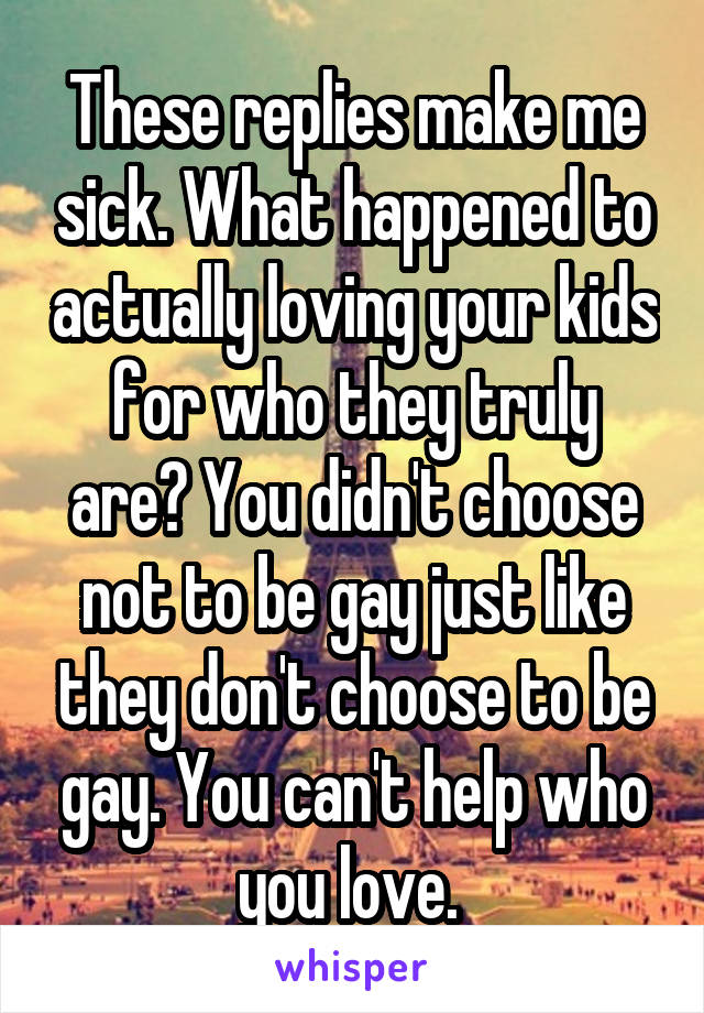 These replies make me sick. What happened to actually loving your kids for who they truly are? You didn't choose not to be gay just like they don't choose to be gay. You can't help who you love. 