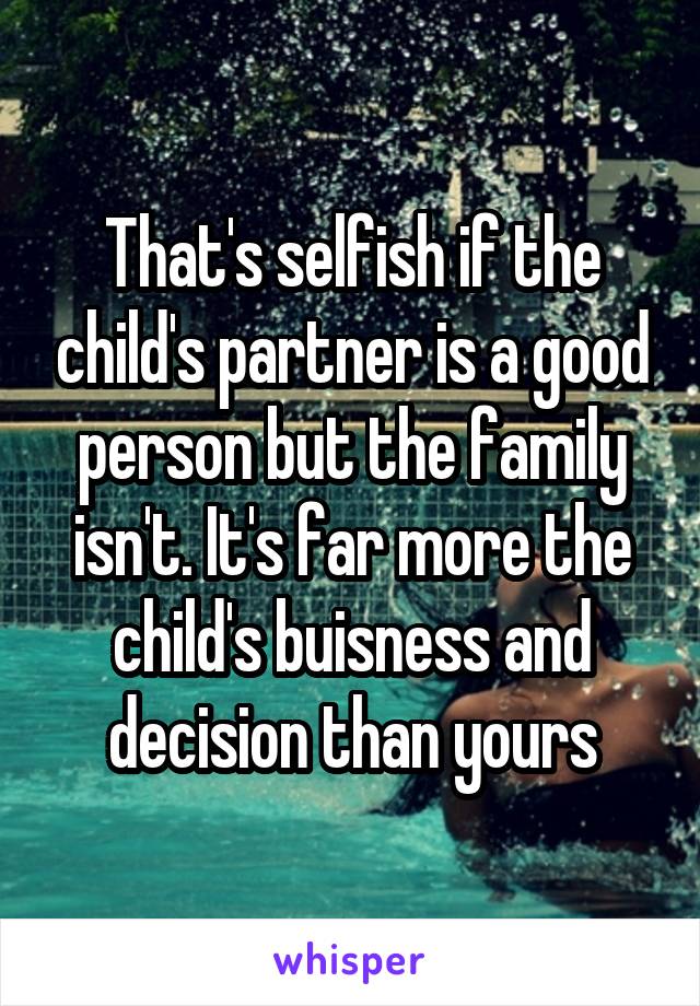 That's selfish if the child's partner is a good person but the family isn't. It's far more the child's buisness and decision than yours