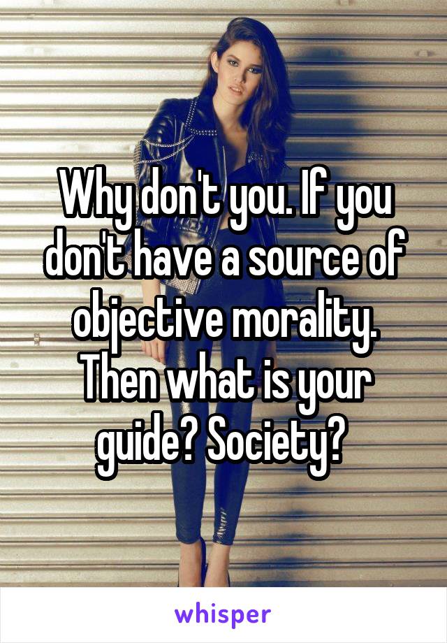 Why don't you. If you don't have a source of objective morality. Then what is your guide? Society? 