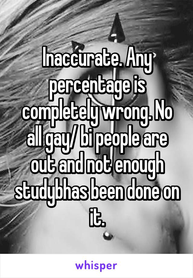 Inaccurate. Any percentage is completely wrong. No all gay/ bi people are out and not enough studybhas been done on it.