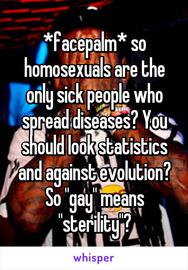 *facepalm* so homosexuals are the only sick people who spread diseases? You should look statistics and against evolution? So "gay" means "sterility"?