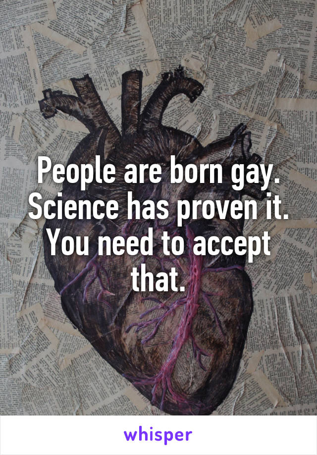 People are born gay. Science has proven it. You need to accept that.