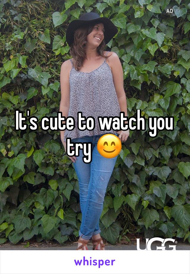 It's cute to watch you try 😊