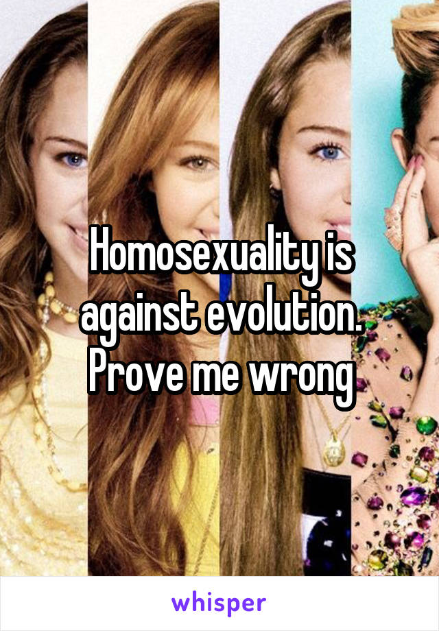 Homosexuality is against evolution. Prove me wrong