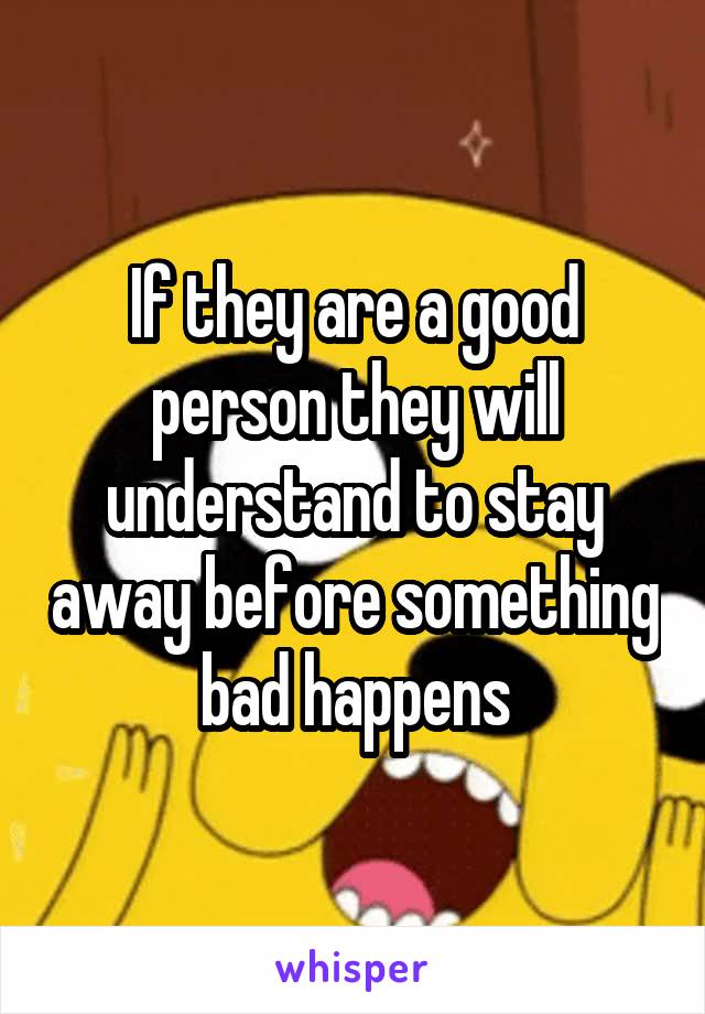 If they are a good person they will understand to stay away before something bad happens