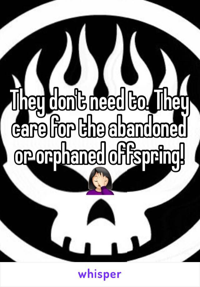 They don't need to. They care for the abandoned or orphaned offspring! 🤦🏻‍♀️