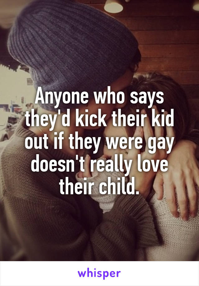 Anyone who says they'd kick their kid out if they were gay doesn't really love their child.