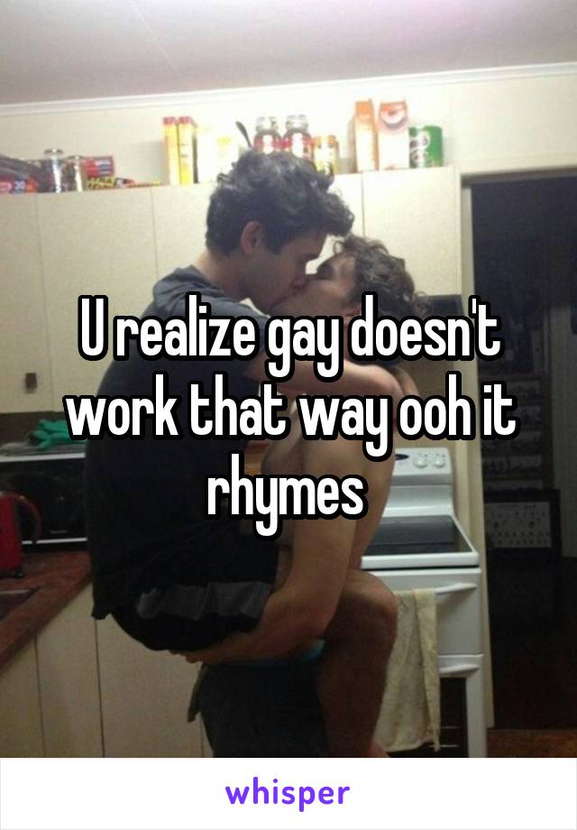 U realize gay doesn't work that way ooh it rhymes 