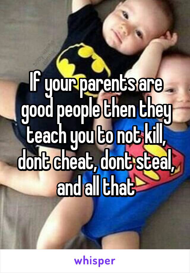 If your parents are good people then they teach you to not kill, dont cheat, dont steal, and all that