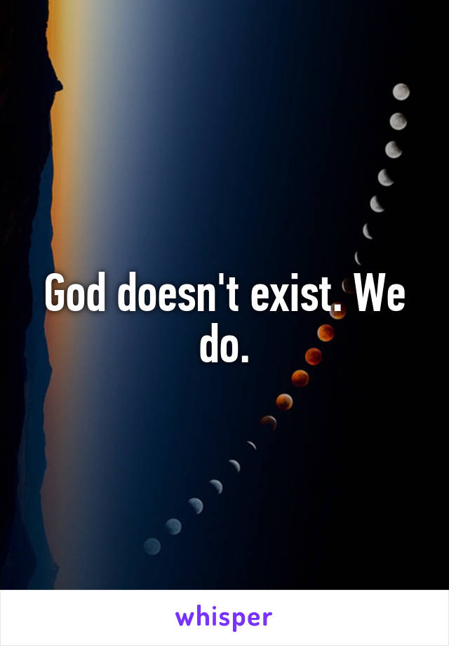 God doesn't exist. We do.