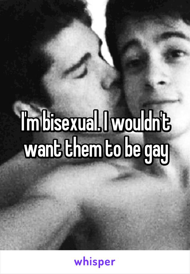 I'm bisexual. I wouldn't want them to be gay