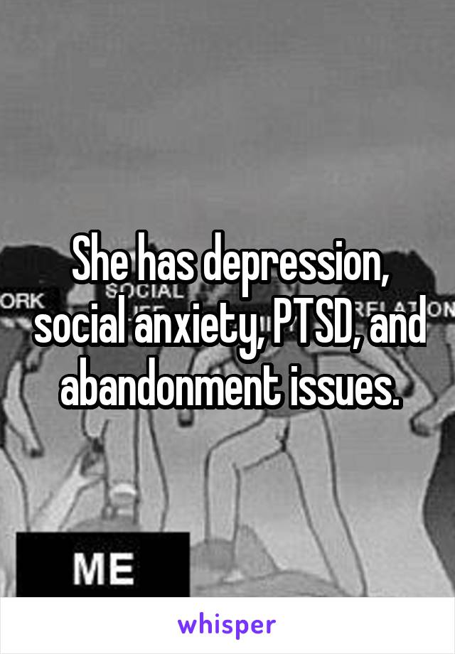 She has depression, social anxiety, PTSD, and abandonment issues.