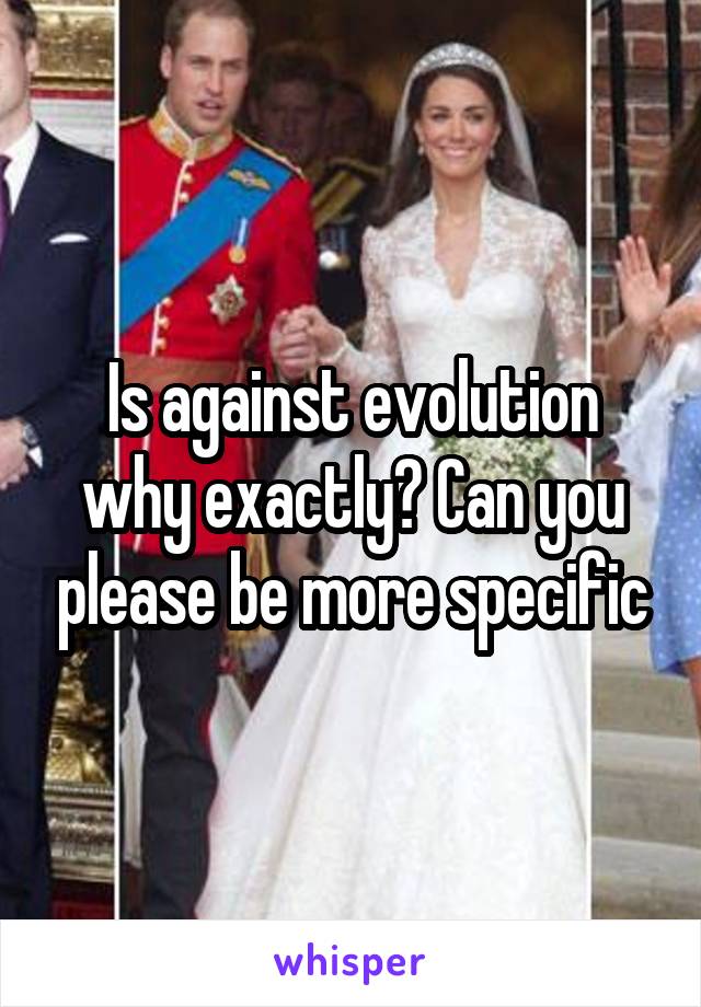 Is against evolution why exactly? Can you please be more specific