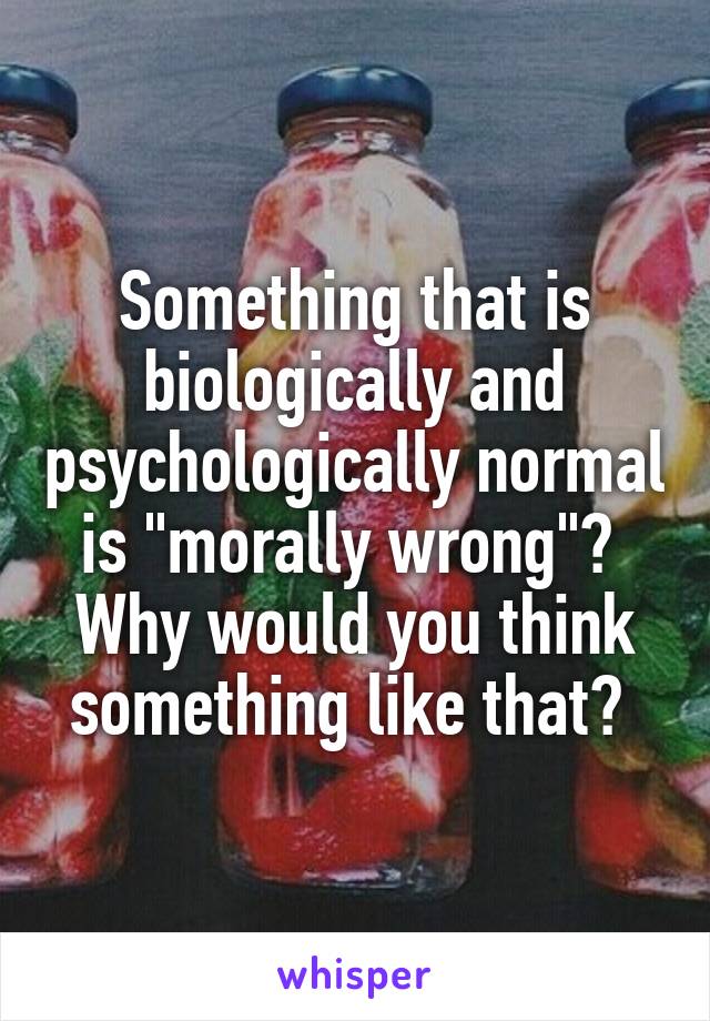 Something that is biologically and psychologically normal is "morally wrong"? 
Why would you think something like that? 