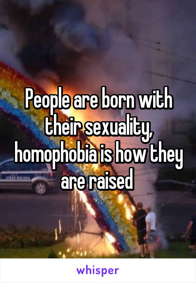 People are born with their sexuality, homophobia is how they are raised 