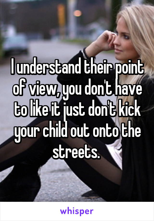 I understand their point of view, you don't have to like it just don't kick your child out onto the streets. 