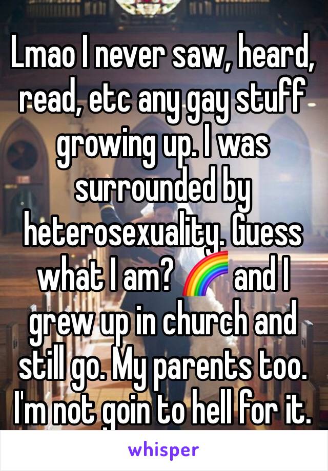 Lmao I never saw, heard, read, etc any gay stuff growing up. I was surrounded by heterosexuality. Guess what I am? 🌈 and I grew up in church and still go. My parents too. I'm not goin to hell for it.