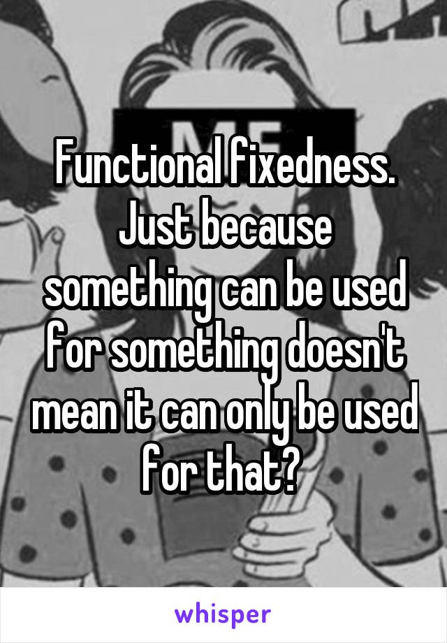 Functional fixedness. Just because something can be used for something doesn't mean it can only be used for that? 