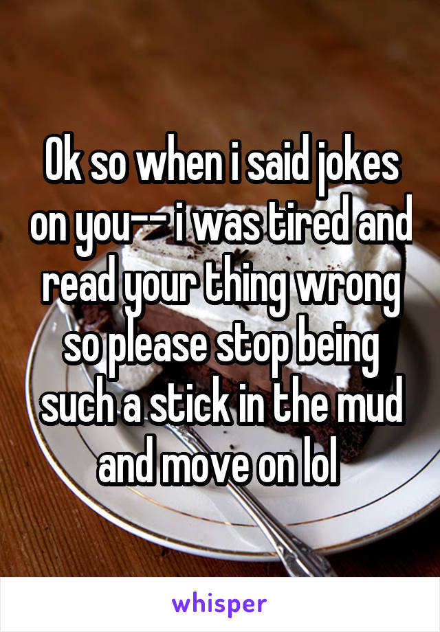 Ok so when i said jokes on you-- i was tired and read your thing wrong so please stop being such a stick in the mud and move on lol 