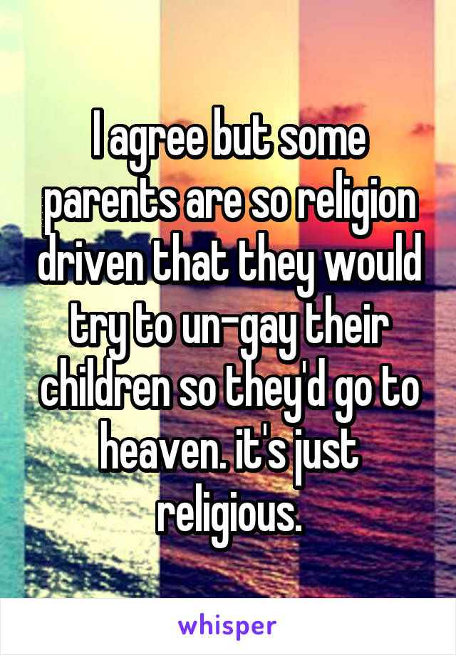 I agree but some parents are so religion driven that they would try to un-gay their children so they'd go to heaven. it's just religious.