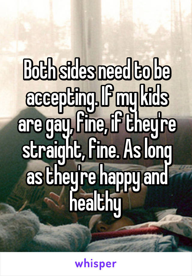 Both sides need to be accepting. If my kids are gay, fine, if they're straight, fine. As long as they're happy and healthy 