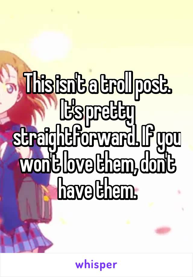 This isn't a troll post. It's pretty straightforward. If you won't love them, don't have them.