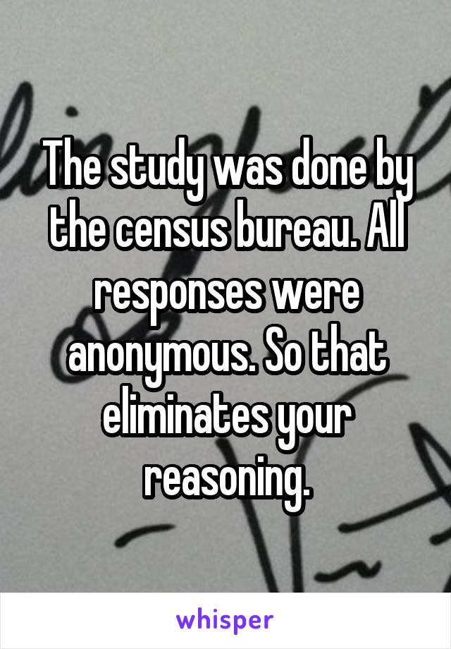 The study was done by the census bureau. All responses were anonymous. So that eliminates your reasoning.